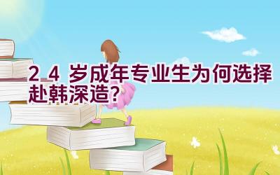 24岁成年专业生为何选择赴韩深造？插图