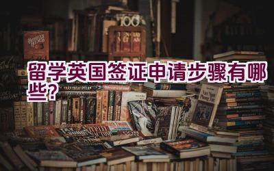 留学英国签证申请步骤有哪些？插图