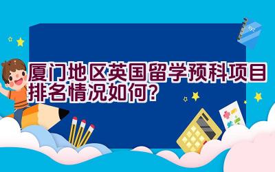 厦门地区英国留学预科项目排名情况如何？插图