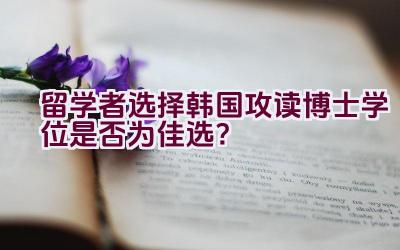 留学者选择韩国攻读博士学位是否为佳选？插图