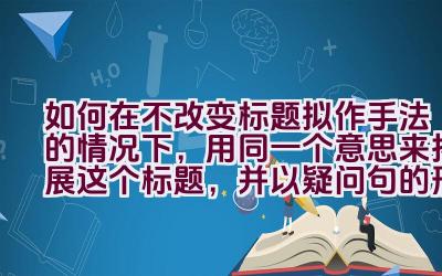 如何在不改变标题拟作手法的情况下，用同一个意思来拓展这个标题，并以疑问句的形式展现，不包含第一人称？插图