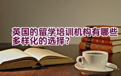 英国的留学培训机构有哪些多样化的选择？插图