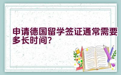 申请德国留学签证通常需要多长时间？插图