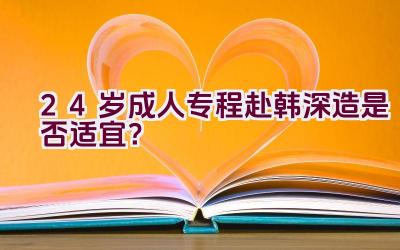 24岁成人专程赴韩深造是否适宜？插图