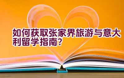 “如何获取张家界旅游与意大利留学指南？”插图