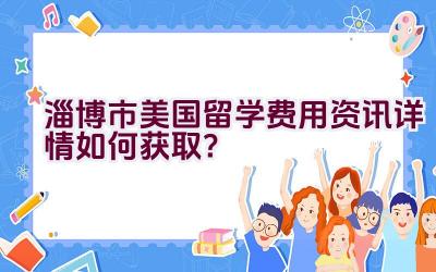 淄博市美国留学费用资讯详情如何获取？插图