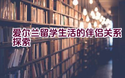 爱尔兰留学生活的伴侣关系探索插图