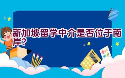 新加坡留学中介是否位于南岸？插图