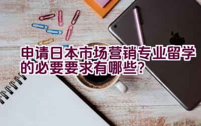 申请日本市场营销专业留学的必要要求有哪些？插图