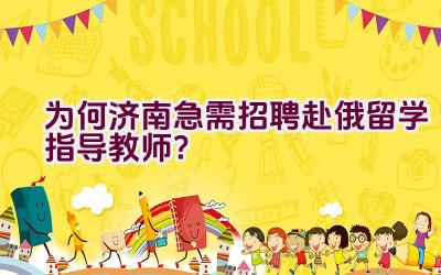 为何济南急需招聘赴俄留学指导教师？插图