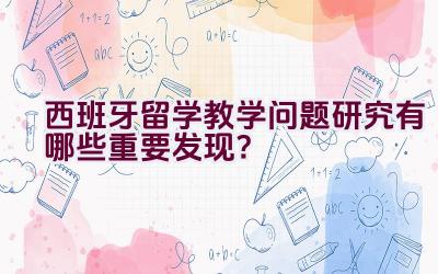 西班牙留学教学问题研究有哪些重要发现？插图